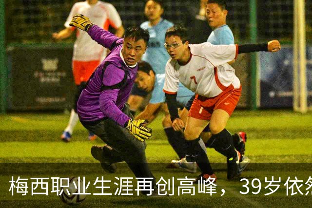 梅西职业生涯再创高峰，39岁依然进球超四十