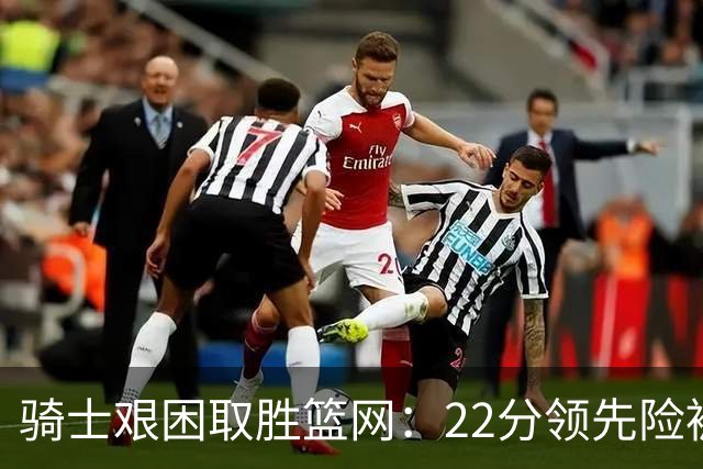 骑士艰困取胜篮网：22分领先险被逆转，哈登状态引发争冠隐忧