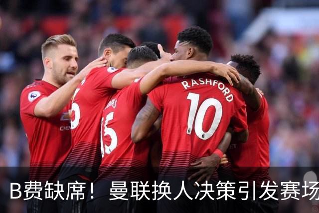 B费缺席！曼联换人决策引发赛场热议